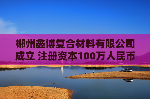 郴州鑫博复合材料有限公司成立 注册资本100万人民币