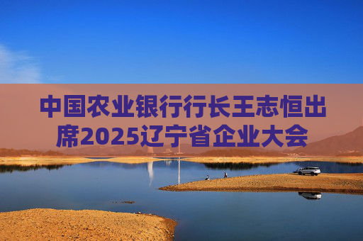 中国农业银行行长王志恒出席2025辽宁省企业大会 第1张 中国农业银行行长王志恒出席2025辽宁省企业大会 第1张