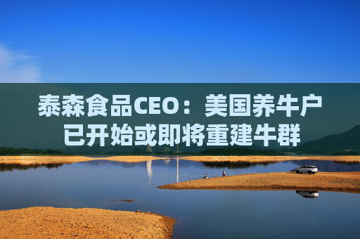泰森食品CEO：美国养牛户已开始或即将重建牛群