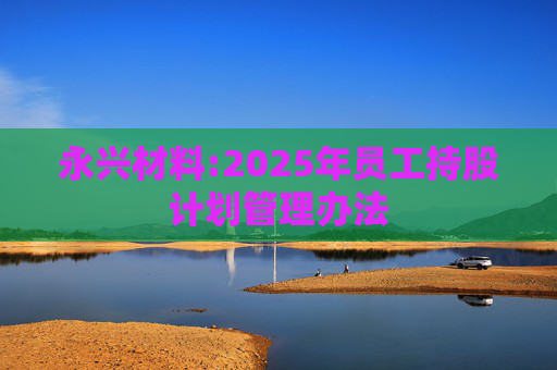 永兴材料:2025年员工持股计划管理办法