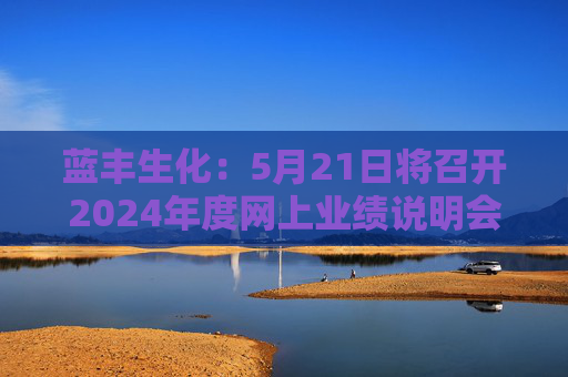 蓝丰生化：5月21日将召开2024年度网上业绩说明会