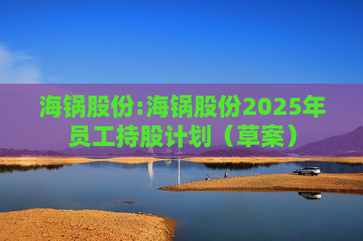 海锅股份:海锅股份2025年员工持股计划（草案）