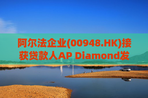 阿尔法企业(00948.HK)接获贷款人AP Diamond发出的催缴函