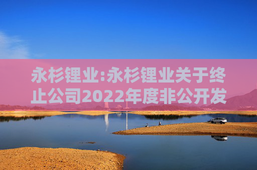 永杉锂业:永杉锂业关于终止公司2022年度非公开发行A股股票事项的公告