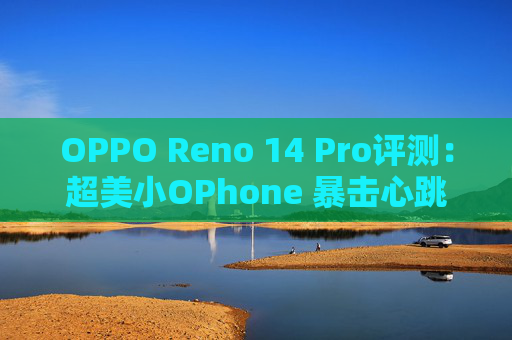 OPPO Reno 14 Pro评测：超美小OPhone 暴击心跳