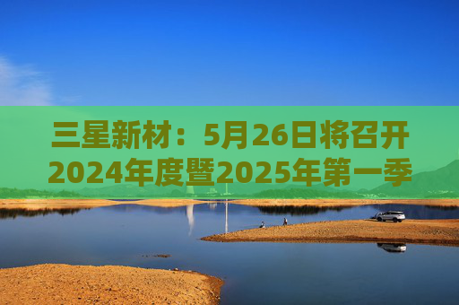 三星新材：5月26日将召开2024年度暨2025年第一季度业绩说明会