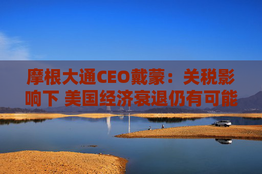 摩根大通CEO戴蒙：关税影响下 美国经济衰退仍有可能发生