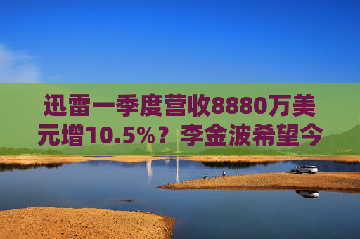 迅雷一季度营收8880万美元增10.5%？李金波希望今年实现营收来源多元化  第1张