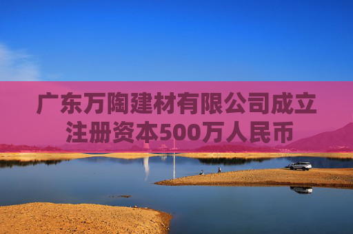 广东万陶建材有限公司成立 注册资本500万人民币
