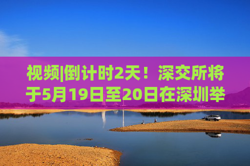 视频|倒计时2天！深交所将于5月19日至20日在深圳举办2025全球投资者大会  第1张