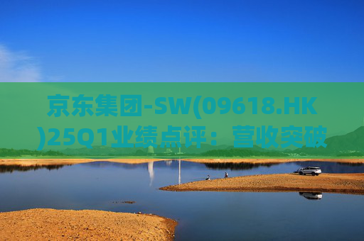 京东集团-SW(09618.HK)25Q1业绩点评：营收突破3000亿元超预期 新业务外送生态初显锋芒