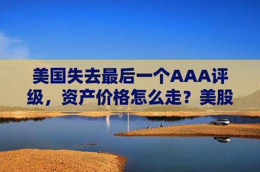 美国失去最后一个AAA评级，资产价格怎么走？美股或将触及天花板