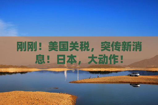 刚刚!美国关税,突传新消息!日本,大动作! 第1张 刚刚!美国关税,突传新消息!日本,大动作! 第1张