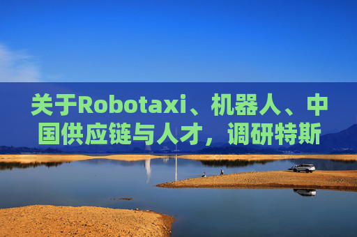 关于Robotaxi、机器人、中国供应链与人才,调研特斯拉后,大摩给出了十点观察 第1张 关于Robotaxi、机器人、中国供应链与人才,调研特斯拉后,大摩给出了十点观察 第1张