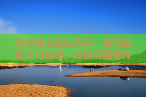 方洪波谈企业传承：美的经验不可复制，分拆可能是方法之一  第1张