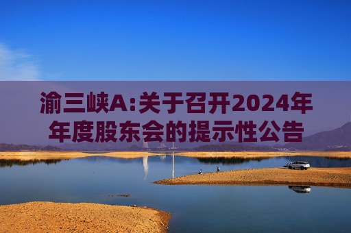 渝三峡A:关于召开2024年年度股东会的提示性公告