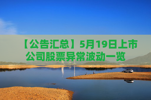 【公告汇总】5月19日上市公司股票异常波动一览