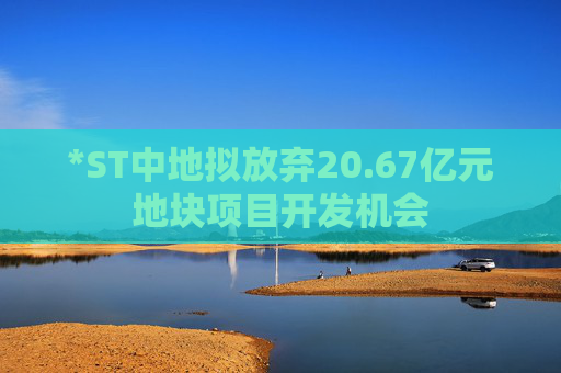 *ST中地拟放弃20.67亿元地块项目开发机会