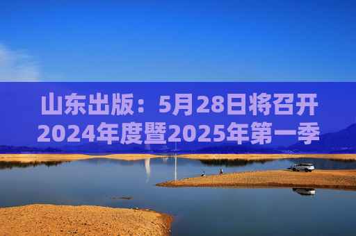 山东出版:5月28日将召开2024年度暨2025年第一季度业绩说明会