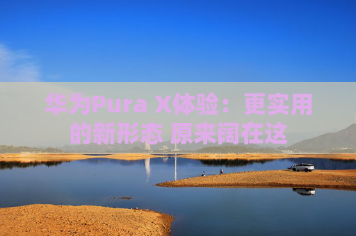 华为Pura X体验:更实用的新形态 原来阔在这