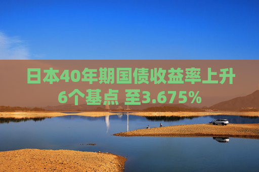日本40年期国债收益率上升6个基点 至3.675%