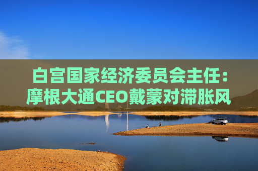 白宫国家经济委员会主任：摩根大通CEO戴蒙对滞胀风险的判断有误