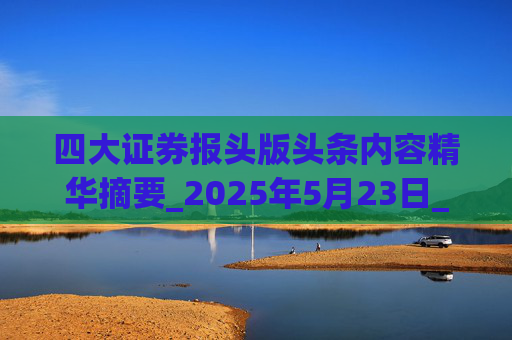 四大证券报头版头条内容精华摘要_2025年5月23日_财经新闻