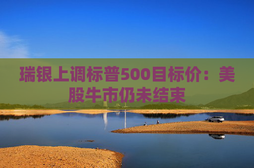 瑞银上调标普500目标价：美股牛市仍未结束