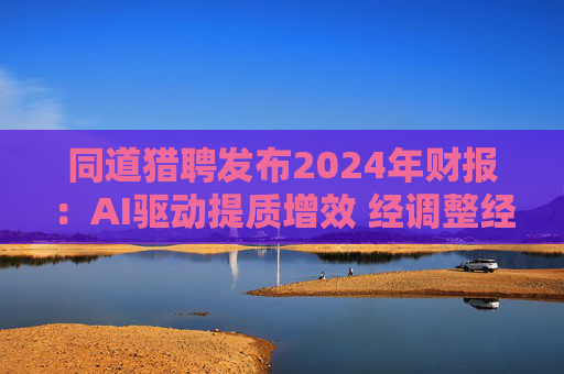 同道猎聘发布2024年财报：AI驱动提质增效 经调整经营利润同比增长64.9%  第1张