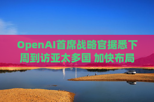 OpenAI首席战略官据悉下周到访亚太多国 加快布局AI基建版图  第1张