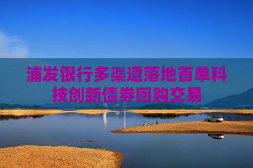 浦发银行多渠道落地首单科技创新债券回购交易