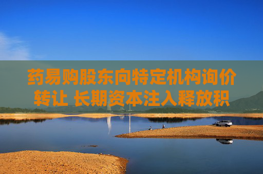 药易购股东向特定机构询价转让 长期资本注入释放积极信号 第1张 药易购股东向特定机构询价转让 长期资本注入释放积极信号 第1张
