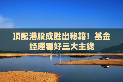 顶配港股成胜出秘籍！基金经理看好三大主线