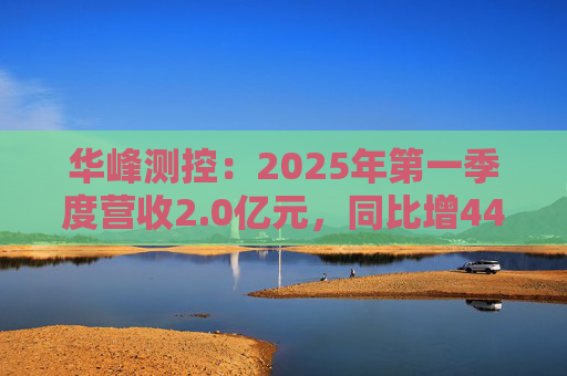 华峰测控:2025年第一季度营收2.0亿元,同比增44.5% 第1张 华峰测控:2025年第一季度营收2.0亿元,同比增44.5% 第1张