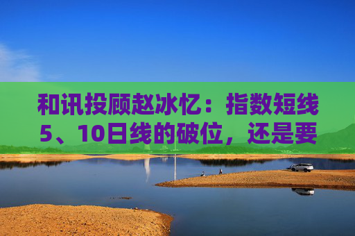 和讯投顾赵冰忆：指数短线5、10日线的破位，还是要保本为主