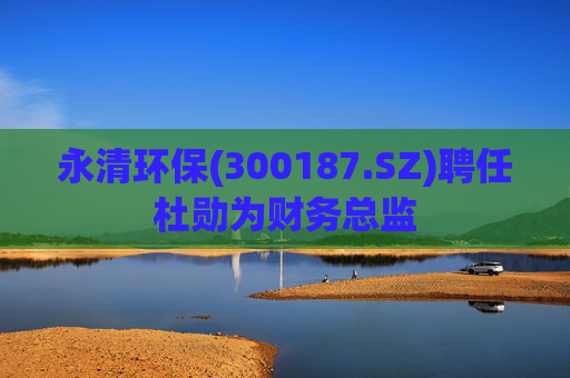 永清环保(300187.SZ)聘任杜勋为财务总监