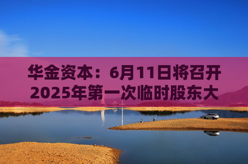 华金资本：6月11日将召开2025年第一次临时股东大会