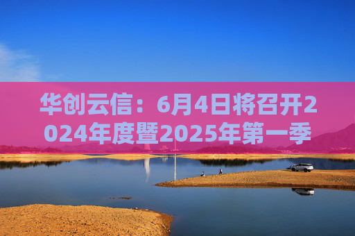 华创云信：6月4日将召开2024年度暨2025年第一季度业绩说明会
