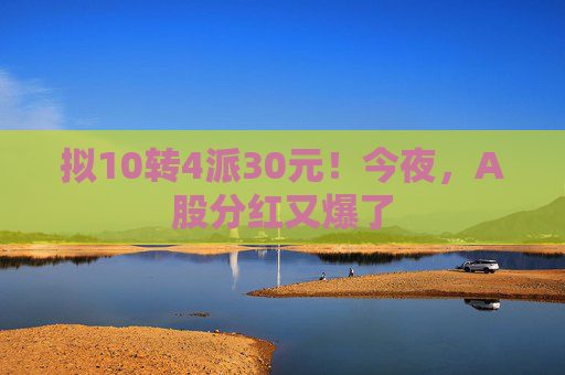 拟10转4派30元!今夜,A股分红又爆了 第1张 拟10转4派30元!今夜,A股分红又爆了 第1张