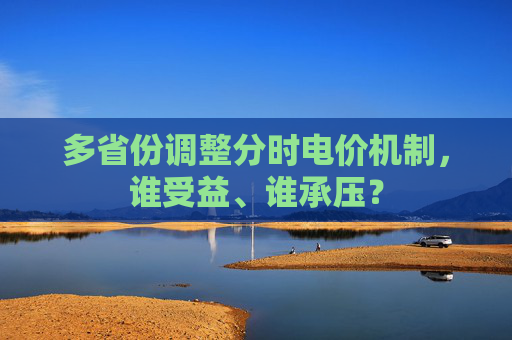 多省份调整分时电价机制,谁受益、谁承压? 第1张 多省份调整分时电价机制,谁受益、谁承压? 第1张
