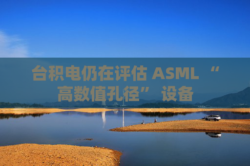 台积电仍在评估 ASML “高数值孔径” 设备 第1张 台积电仍在评估 ASML “高数值孔径” 设备 第1张