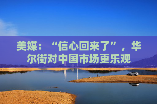美媒：“信心回来了”，华尔街对中国市场更乐观