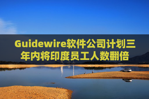 Guidewire软件公司计划三年内将印度员工人数翻倍