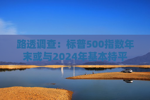 路透调查:标普500指数年末或与2024年基本持平