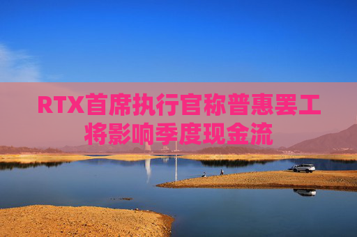 RTX首席执行官称普惠罢工将影响季度现金流