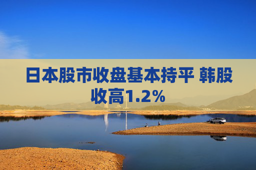 日本股市收盘基本持平 韩股收高1.2% 第1张 日本股市收盘基本持平 韩股收高1.2% 第1张