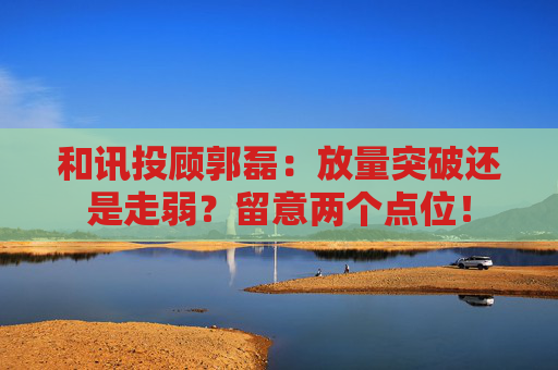 和讯投顾郭磊:放量突破还是走弱?留意两个点位!