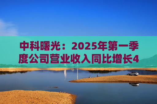 中科曙光：2025年第一季度公司营业收入同比增长4.34%，达25.86亿元  第1张