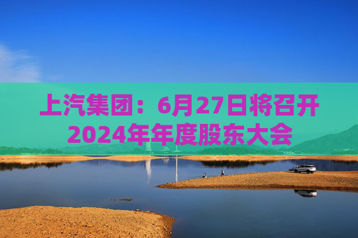 上汽集团：6月27日将召开2024年年度股东大会