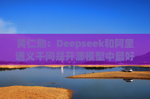 黄仁勋:Deepseek和阿里通义千问是开源模型中最好的